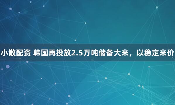 小散配资 韩国再投放2.5万吨储备大米，以稳定米价