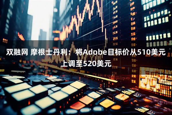 双融网 摩根士丹利：将Adobe目标价从510美元上调至520美元