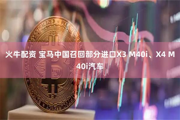 火牛配资 宝马中国召回部分进口X3 M40i、X4 M40i汽车