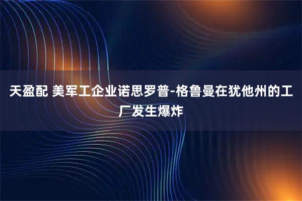 天盈配 美军工企业诺思罗普-格鲁曼在犹他州的工厂发生爆炸