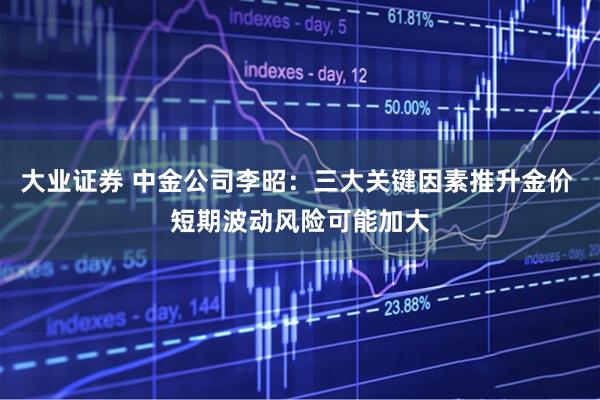 大业证券 中金公司李昭：三大关键因素推升金价 短期波动风险可能加大