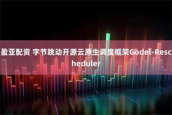 盈亚配资 字节跳动开源云原生调度框架Godel-Rescheduler
