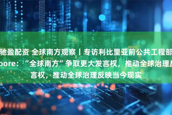 驰盈配资 全球南方观察丨专访利比里亚前公共工程部长Gyude Moore：“全球南方”争取更大发言权，推动全球治理反映当今现实