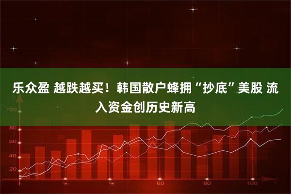 乐众盈 越跌越买！韩国散户蜂拥“抄底”美股 流入资金创历史新高
