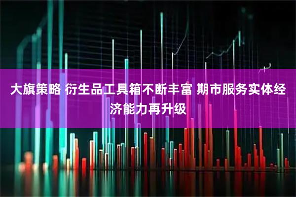 大旗策略 衍生品工具箱不断丰富 期市服务实体经济能力再升级